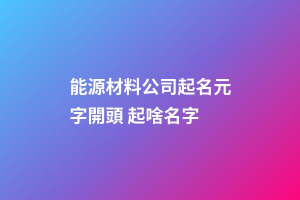 能源材料公司起名元字開頭 起啥名字-第1張-公司起名-玄機派